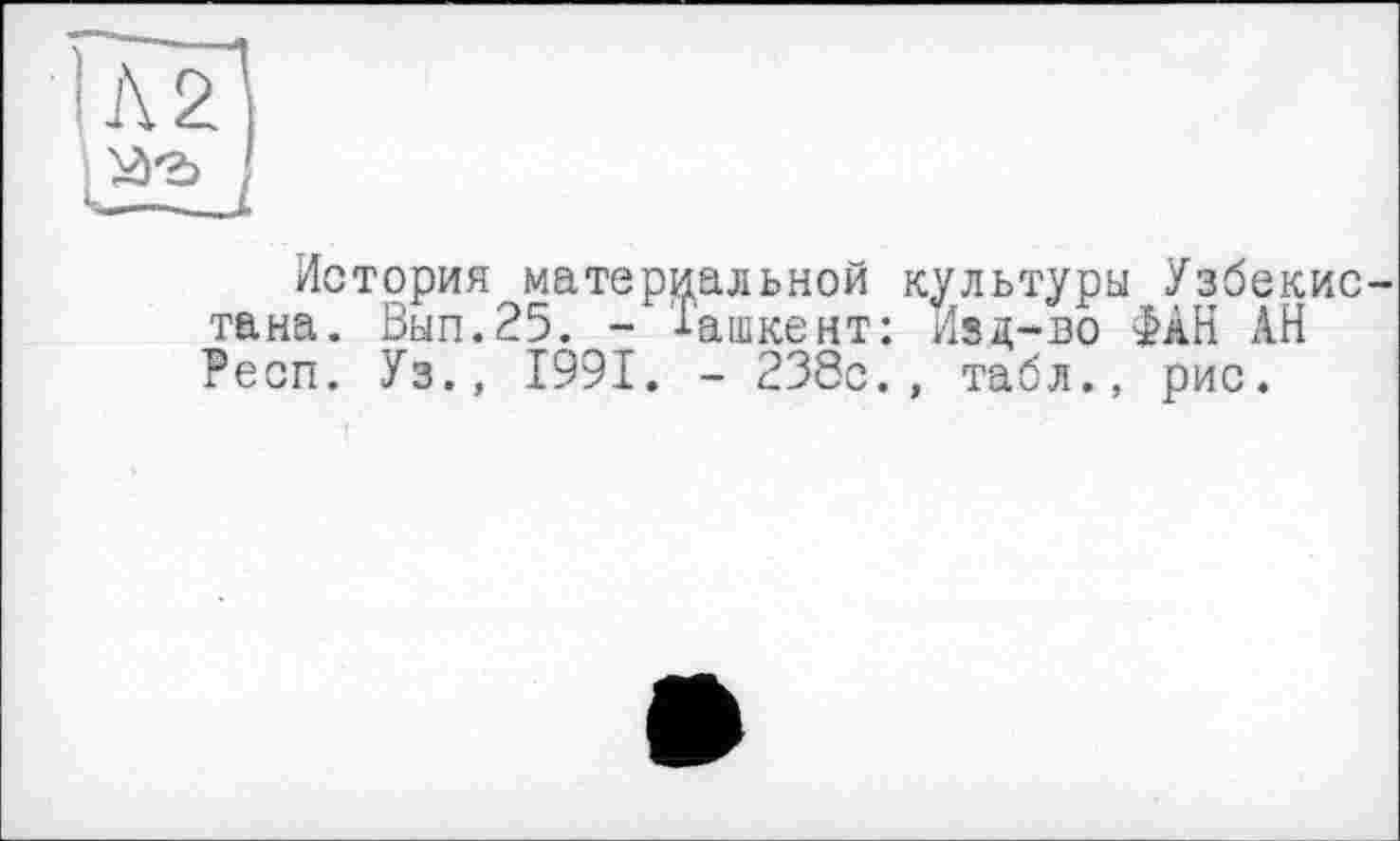 ﻿ІЛ2
История материальной культуры Узбекистана. Вып.25. - Ташкент: Изд-во ФАН АН Респ. Уз., 1991. - 238с., табл., рис.